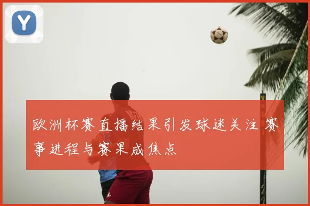 欧洲杯赛直播结果引发球迷关注 赛事进程与赛果成焦点