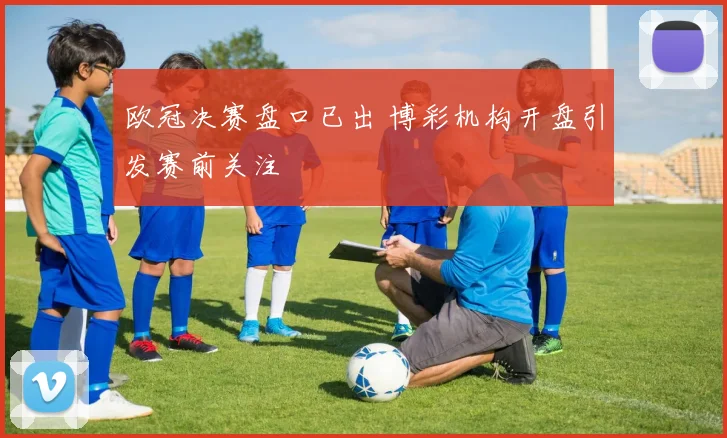 欧冠决赛盘口已出 博彩机构开盘引发赛前关注