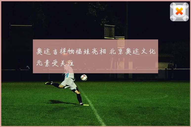 奥运吉祥物福娃亮相 北京奥运文化元素受关注