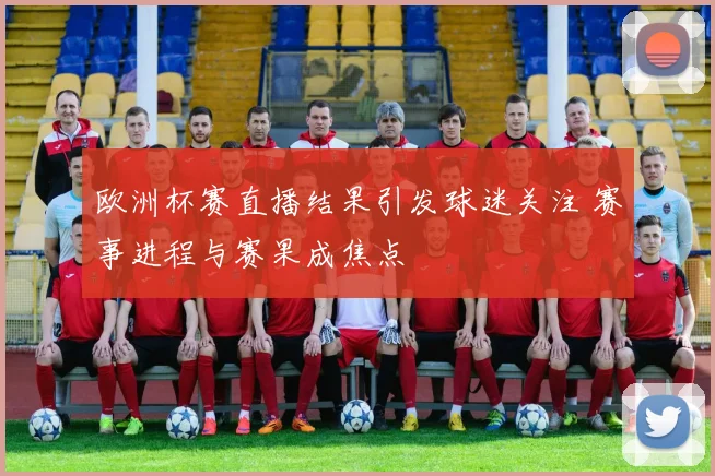 欧洲杯赛直播结果引发球迷关注 赛事进程与赛果成焦点