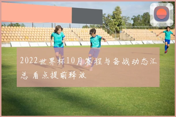 2022世界杯10月赛程与备战动态汇总 看点提前释放