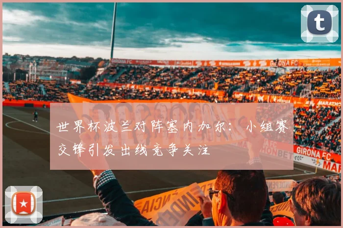 世界杯波兰对阵塞内加尔:小组赛交锋引发出线竞争关注