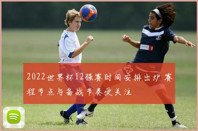 2022世界杯12强赛时间安排出炉 赛程节点与备战节奏受关注