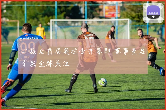 二战后首届奥运会开幕即 赛事重启引发全球关注
