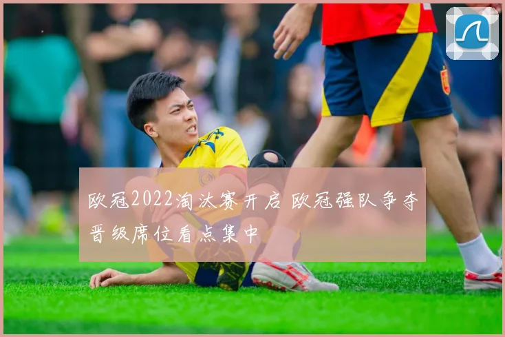 欧冠2022淘汰赛开启 欧冠强队争夺晋级席位看点集中