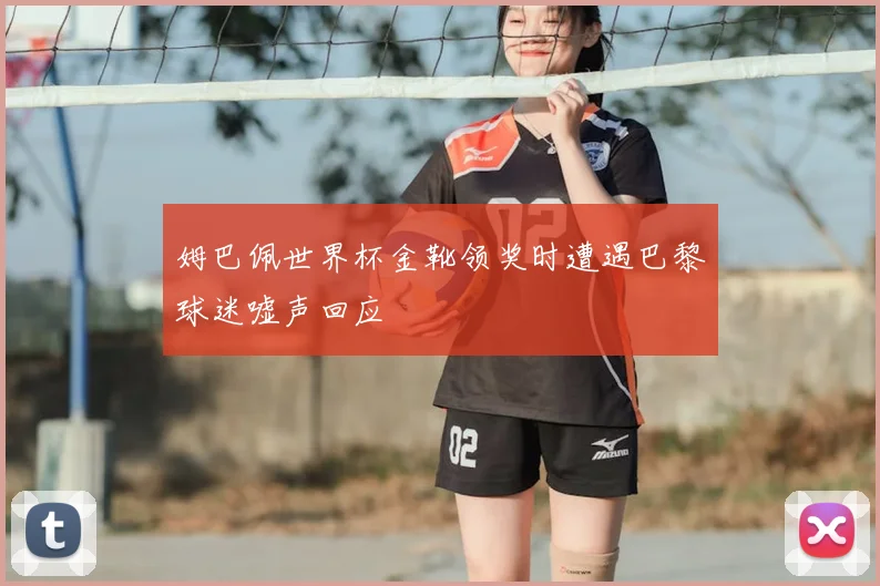 姆巴佩世界杯金靴领奖时遭遇巴黎球迷嘘声回应