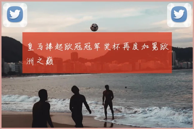 皇马捧起欧冠冠军奖杯再度加冕欧洲之巅