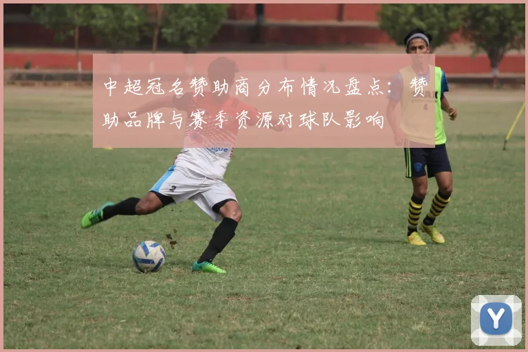 中超冠名赞助商分布情况盘点：赞助品牌与赛季资源对球队影响