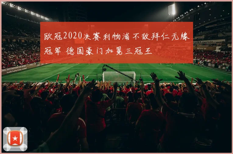 欧冠2020决赛利物浦不敌拜仁无缘冠军 德国豪门加冕三冠王