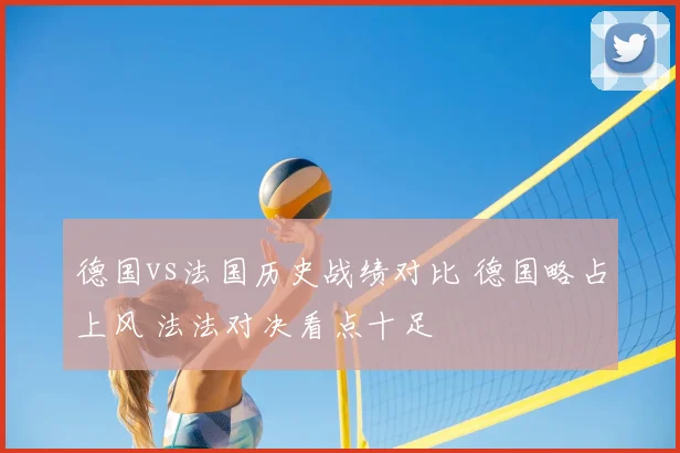 德国vs法国历史战绩对比 德国略占上风 法法对决看点十足