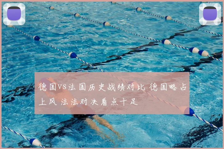 德国vs法国历史战绩对比 德国略占上风 法法对决看点十足