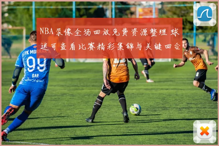 NBA录像全场回放免费资源整理 球迷可查看比赛精彩集锦与关键回合