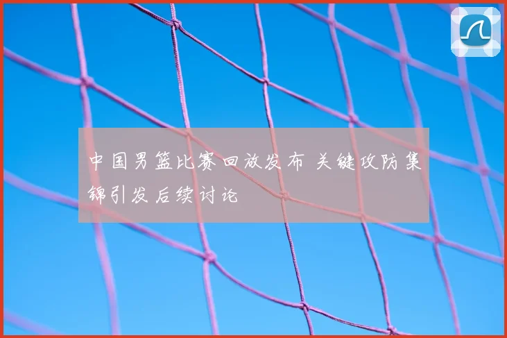 中国男篮比赛回放发布 关键攻防集锦引发后续讨论