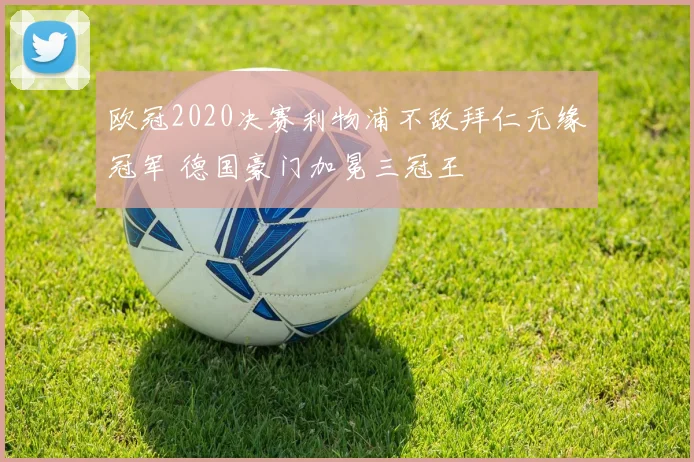 欧冠2020决赛利物浦不敌拜仁无缘冠军 德国豪门加冕三冠王