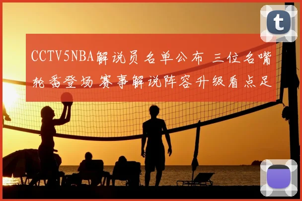 CCTV5NBA解说员名单公布 三位名嘴轮番登场 赛事解说阵容升级看点足