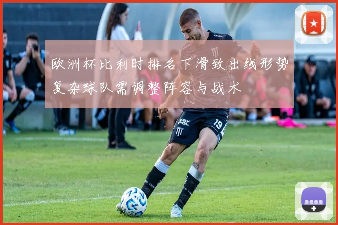 欧洲杯比利时排名下滑致出线形势复杂球队需调整阵容与战术