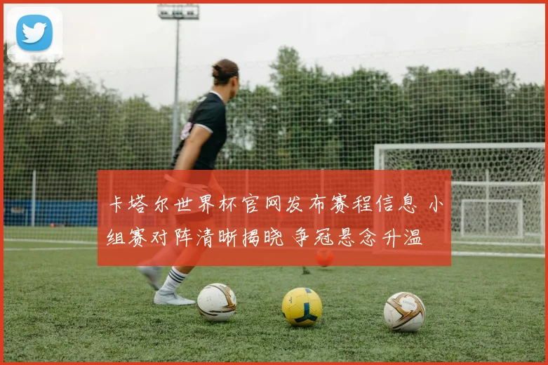 卡塔尔世界杯官网发布赛程信息 小组赛对阵清晰揭晓 争冠悬念升温