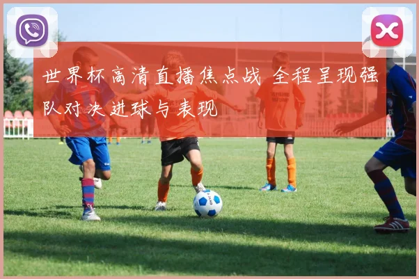 世界杯高清直播焦点战 全程呈现强队对决进球与表现