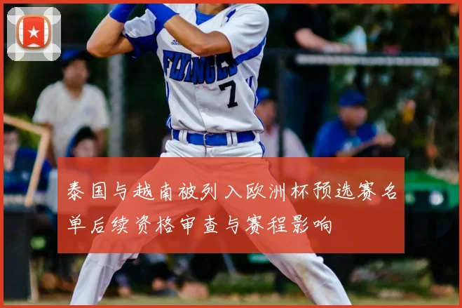 泰国与越南被列入欧洲杯预选赛名单后续资格审查与赛程影响