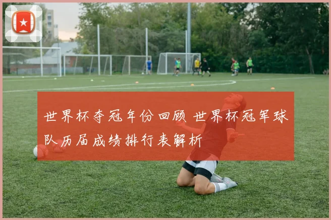 世界杯夺冠年份回顾 世界杯冠军球队历届成绩排行表解析