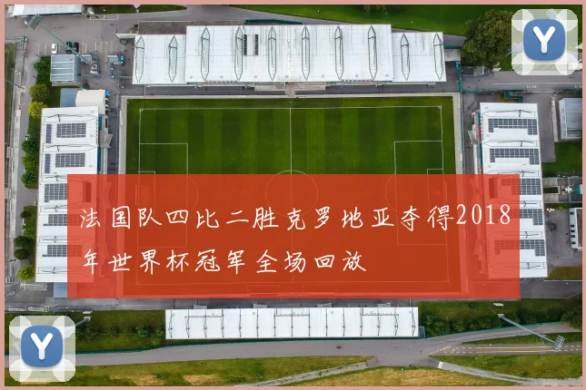 法国队四比二胜克罗地亚夺得2018年世界杯冠军全场回放