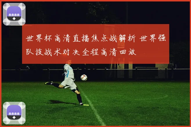 世界杯高清直播焦点战解析 世界强队技战术对决全程高清回放