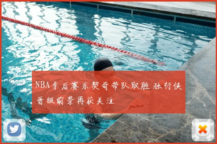 NBA季后赛东契奇带队取胜 独行侠晋级前景再获关注