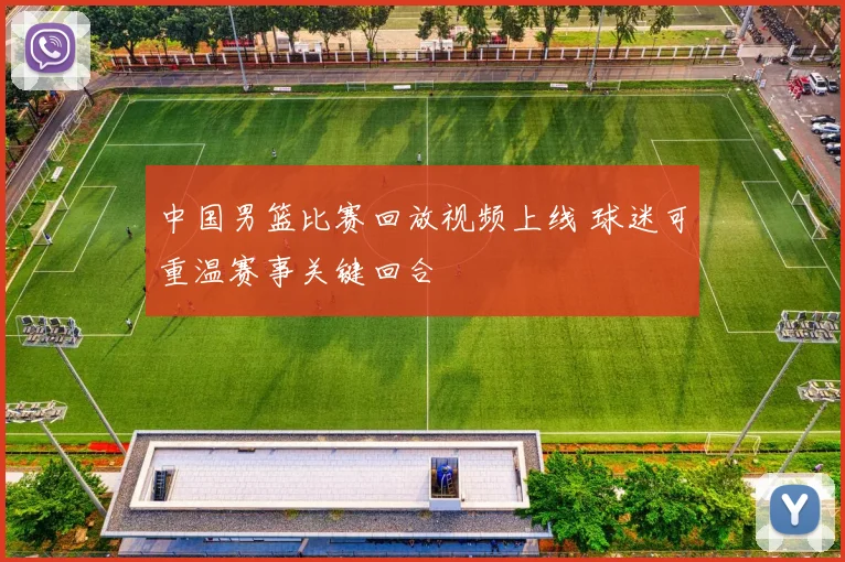 中国男篮比赛回放视频上线 球迷可重温赛事关键回合