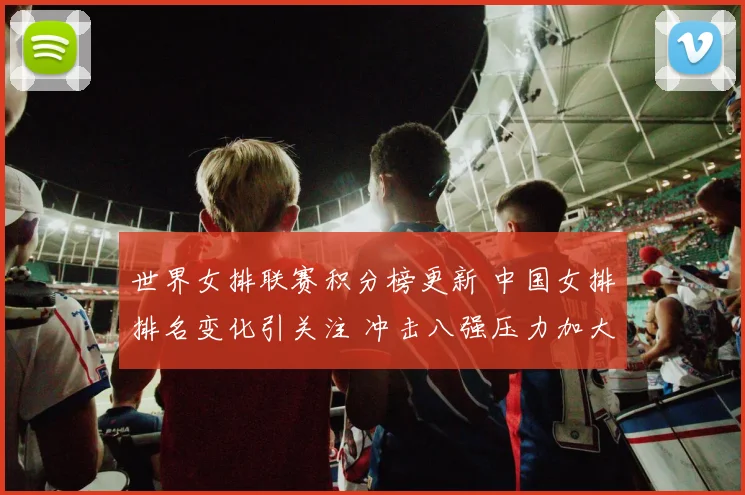 世界女排联赛积分榜更新 中国女排排名变化引关注 冲击八强压力加大