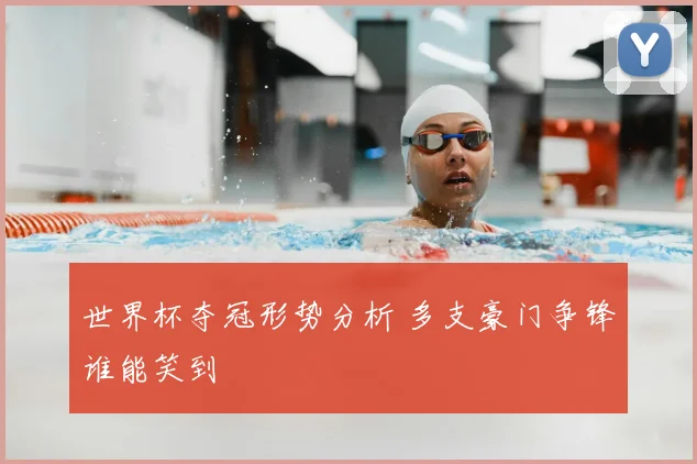 世界杯夺冠形势分析 多支豪门争锋谁能笑到