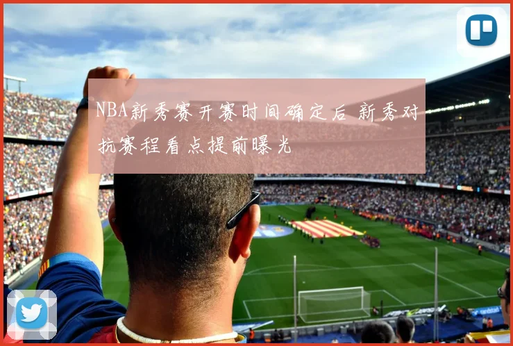 NBA新秀赛开赛时间确定后 新秀对抗赛程看点提前曝光