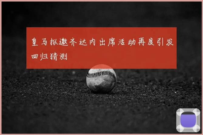 皇马拟邀齐达内出席活动再度引发回归猜测