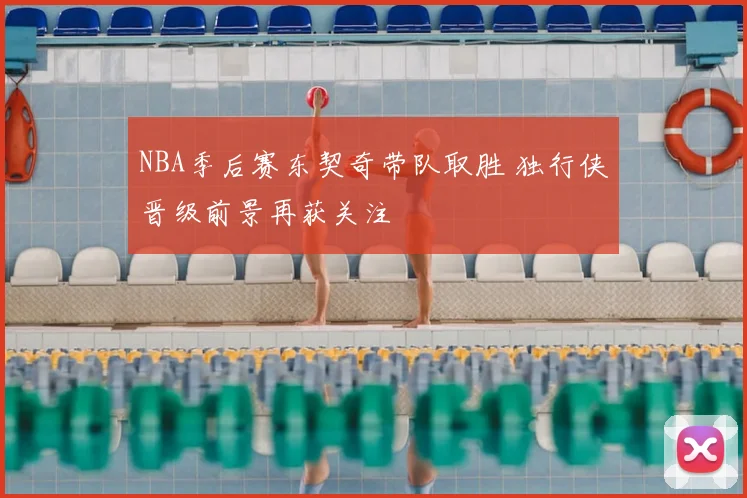 NBA季后赛东契奇带队取胜 独行侠晋级前景再获关注