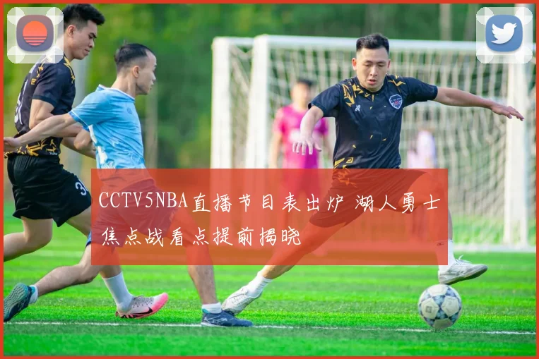 CCTV5NBA直播节目表出炉 湖人勇士焦点战看点提前揭晓