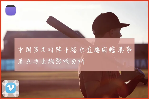 中国男足对阵卡塔尔直播前瞻 赛事看点与出线影响分析
