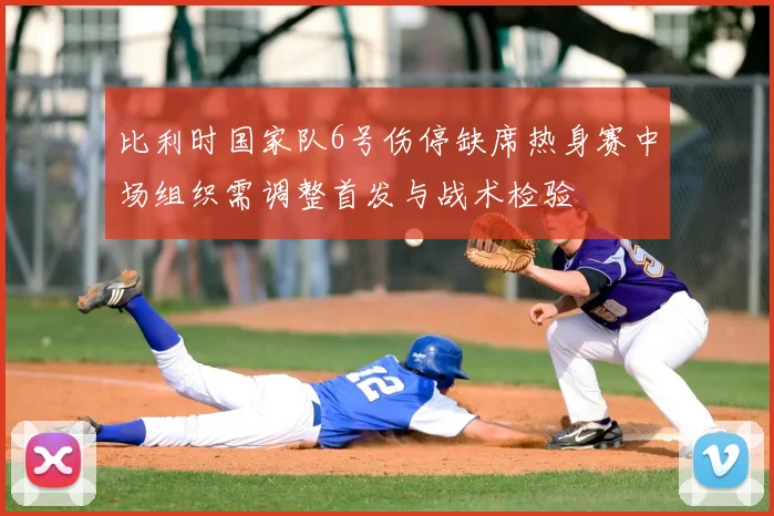 比利时国家队6号伤停缺席热身赛中场组织需调整首发与战术检验