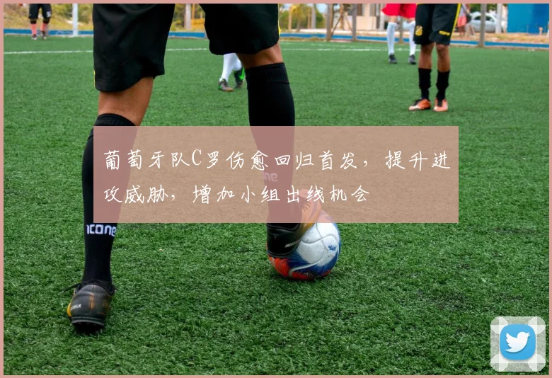 葡萄牙队C罗伤愈回归首发，提升进攻威胁，增加小组出线机会