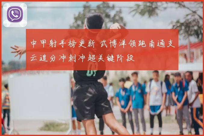 中甲射手榜更新 武博洋领跑南通支云追分冲刺冲超关键阶段