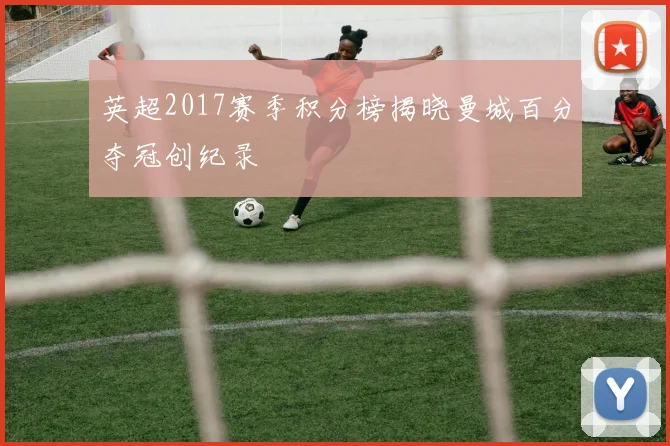 英超2017赛季积分榜揭晓曼城百分夺冠创纪录