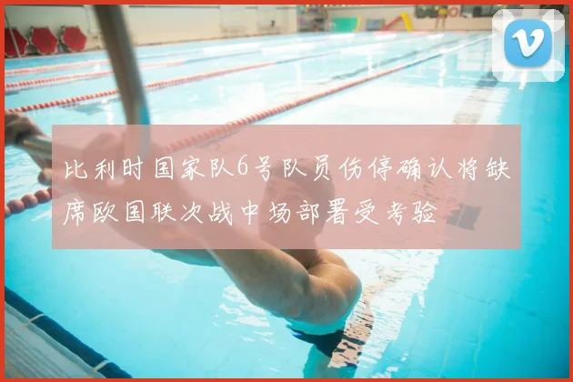 比利时国家队6号队员伤停确认将缺席欧国联次战中场部署受考验