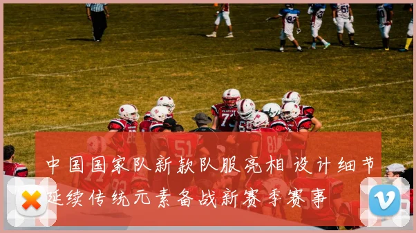 中国国家队新款队服亮相 设计细节延续传统元素备战新赛季赛事