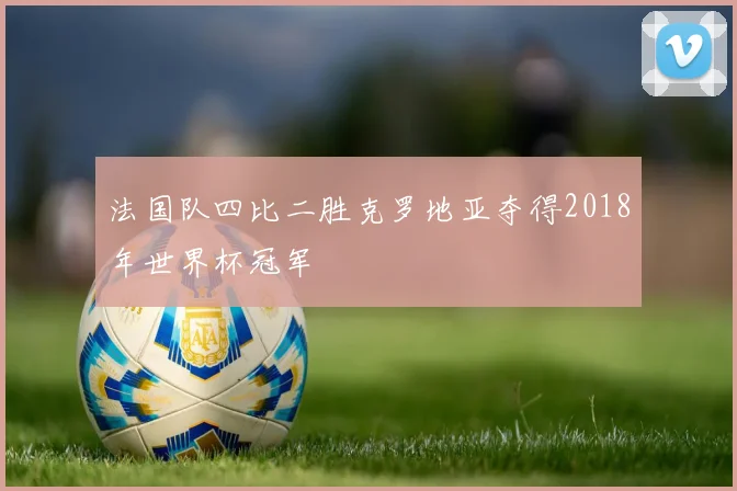 法国队四比二胜克罗地亚夺得2018年世界杯冠军