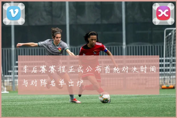 季后赛赛程正式公布首轮对决时间与对阵名单出炉