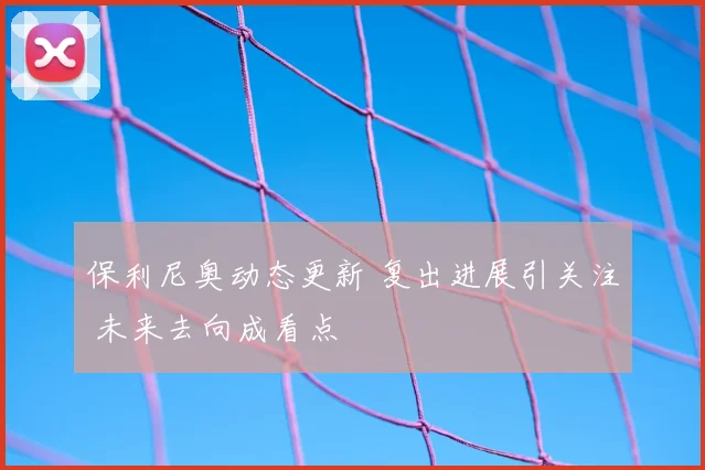 保利尼奥动态更新 复出进展引关注 未来去向成看点