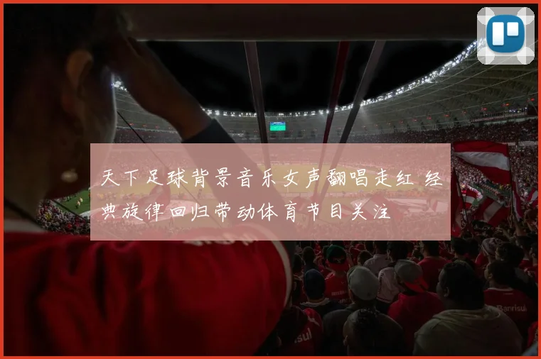 天下足球背景音乐女声翻唱走红 经典旋律回归带动体育节目关注