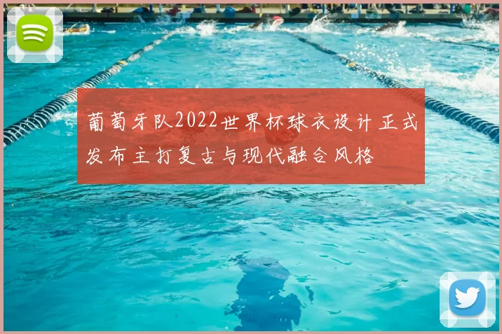 葡萄牙队2022世界杯球衣设计正式发布主打复古与现代融合风格