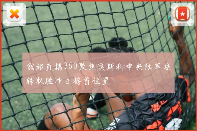 俄超直播360聚焦莫斯科中央陆军逆转取胜冲击榜首位置