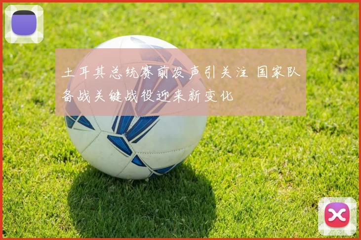 土耳其总统赛前发声引关注 国家队备战关键战役迎来新变化