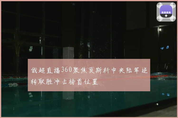 俄超直播360聚焦莫斯科中央陆军逆转取胜冲击榜首位置