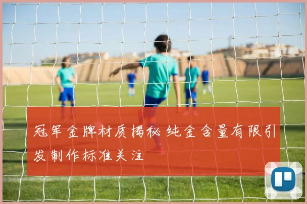 冠军金牌材质揭秘 纯金含量有限引发制作标准关注